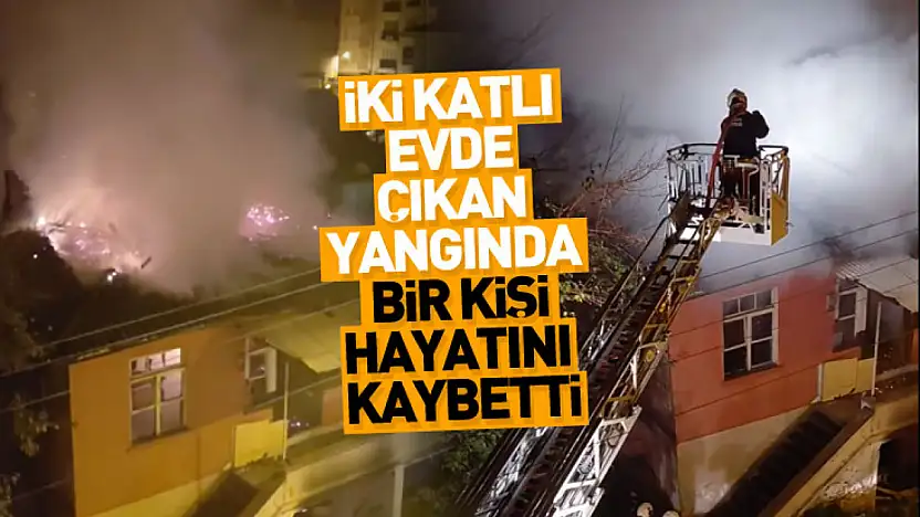 İki katlı evde çıkan yangında bir kişi hayatını kaybetti
