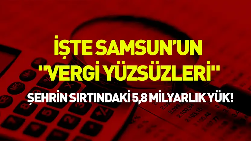 İşte Samsun'un 'vergi yüzsüzleri': Şehrin sırtındaki 5,8 milyarlık yük!