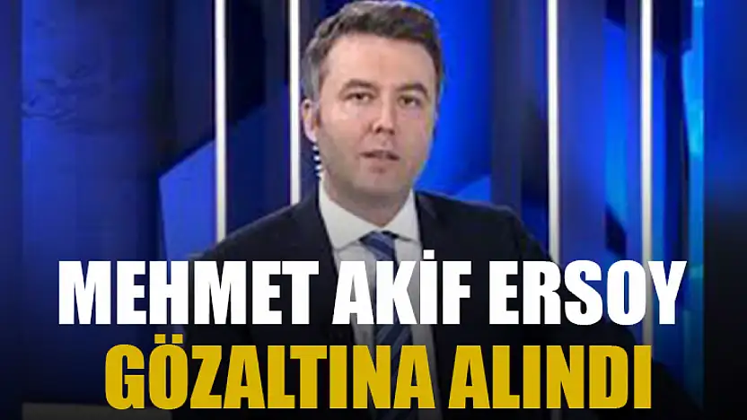 Mehmet Akif Ersoy gözaltına alındı