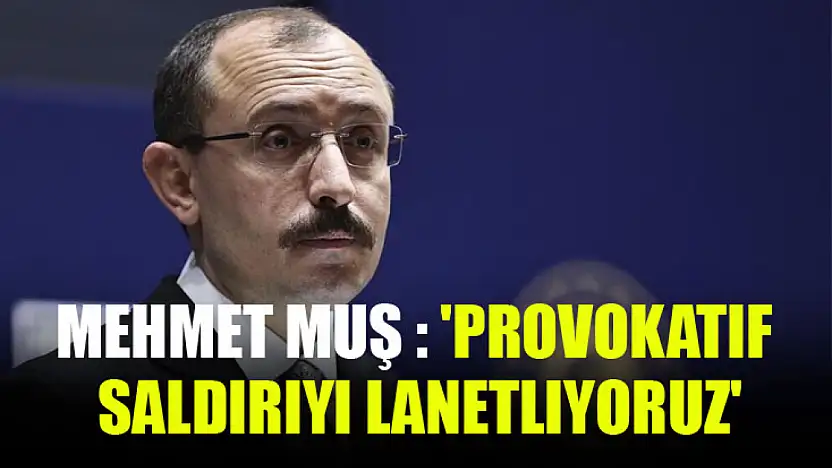 Mehmet Muş : 'provokatif saldırıyı lanetliyoruz'