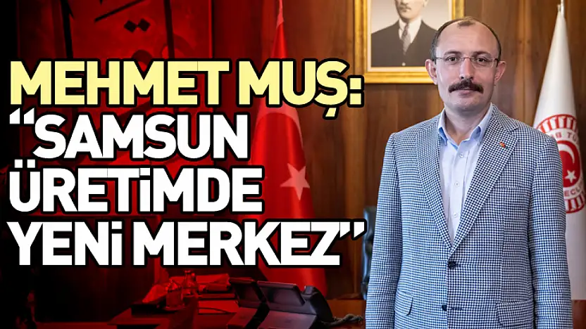 Mehmet Muş: 'Samsun Üretimde Yeni Merkez'