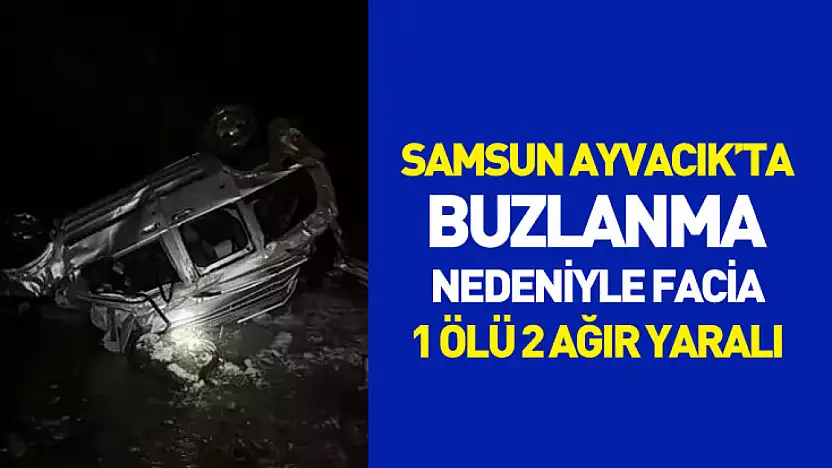 Samsun Ayvacık'ta buzlanma nedeniyle facia : 1 Ölü 2 Ağır Yaralı