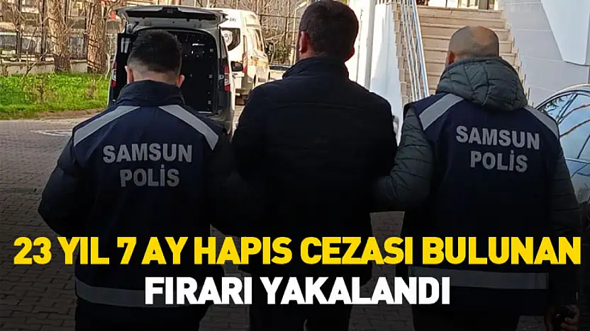Samsun'da 23 yıl 7 ay hapis cezası bulunan firari yakalandı
