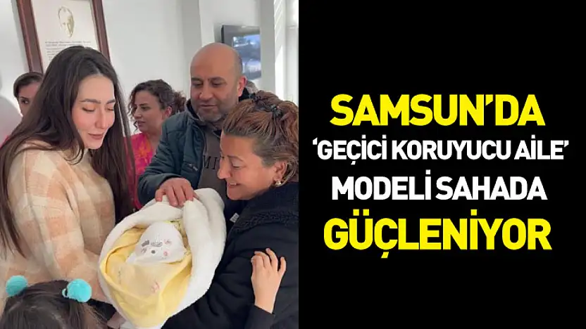 Samsun'da 'Geçici Koruyucu Aile' modeli sahada güçleniyor