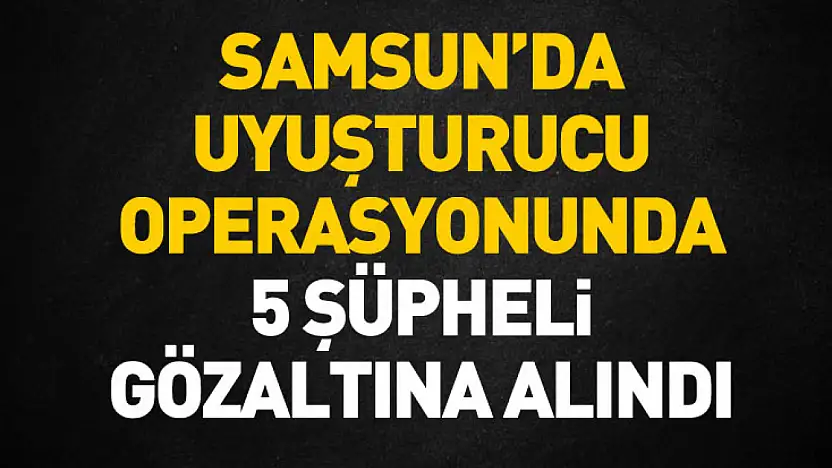 Samsun'da uyuşturucu operasyonunda 5 şüpheli gözaltına alındı