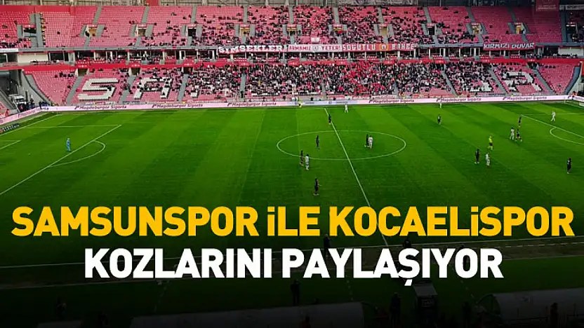 Samsunspor ile Kocaelispor kozlarını paylaşıyor
