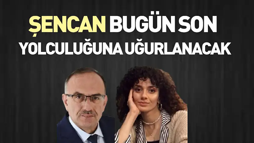 Şencan, Bugün Son Yolculuğuna Uğurlanacak