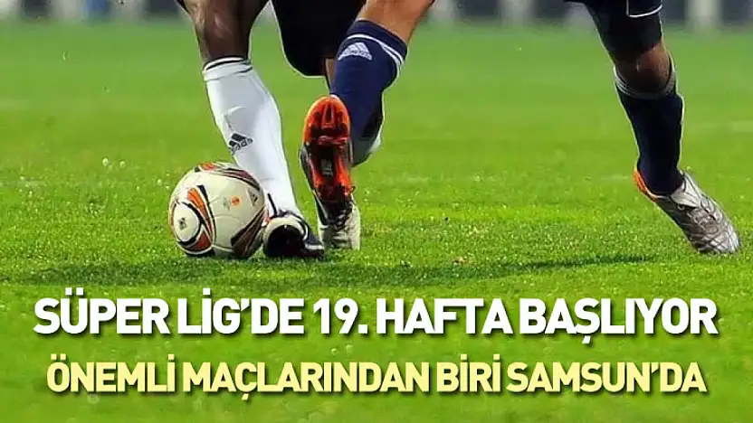 Süper Lig'de 19. hafta başlıyor : önemli maçlarından biri Samsun'da