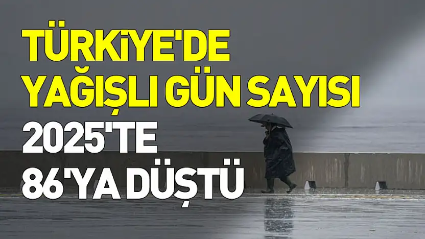 Türkiye'de yağışlı gün sayısı 2025'te 86'ya geriledi