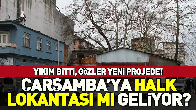 Yıkım bitti, gözler yeni projede! Çarşamba'ya Halk lokantası mı geliyor?