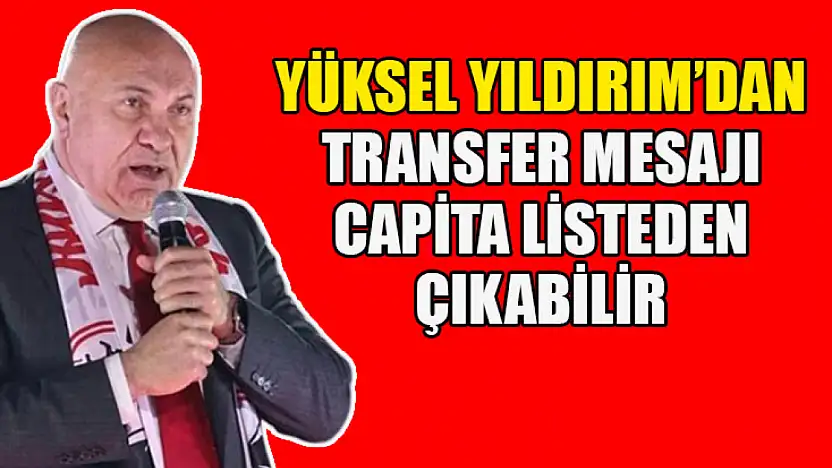 Yüksel Yıldırım'dan Transfer Mesajı: Capita Listeden Çıkabilir