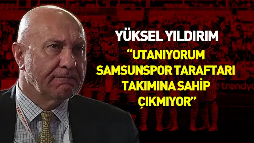 Yüksel Yıldırım 'Utanıyorum Samsunspor taraftarı takımına sahip çıkmıyor'