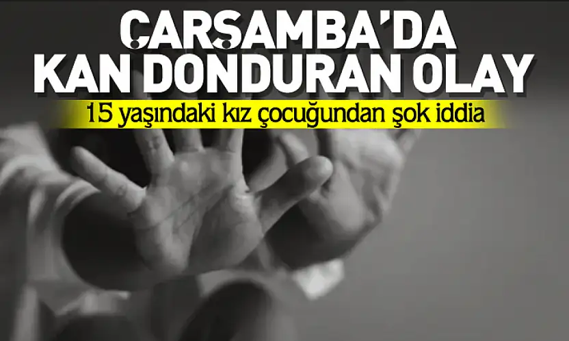 15 yaşındaki kız çocuğundan kan donduran iddia