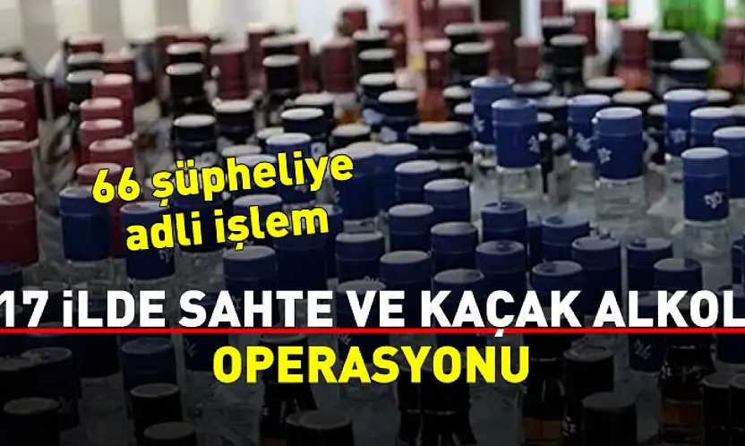 17 ilde sahte ve kaçak alkol operasyonu: 66 şüpheliye adli işlem