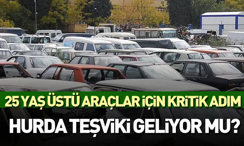 25 yaş üstü araçlar için kritik adım: Hurda teşviki geliyor mu?
