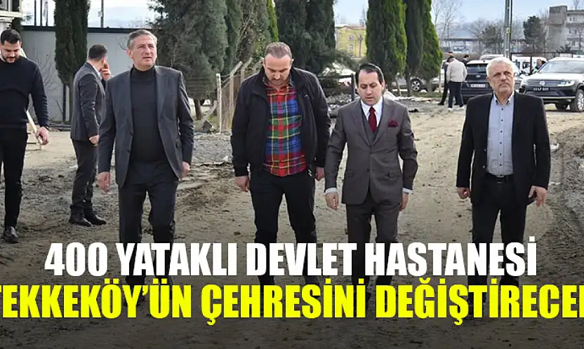 400 yataklı devlet hastanesi Tekkeköy'ün çehresini değiştirecek