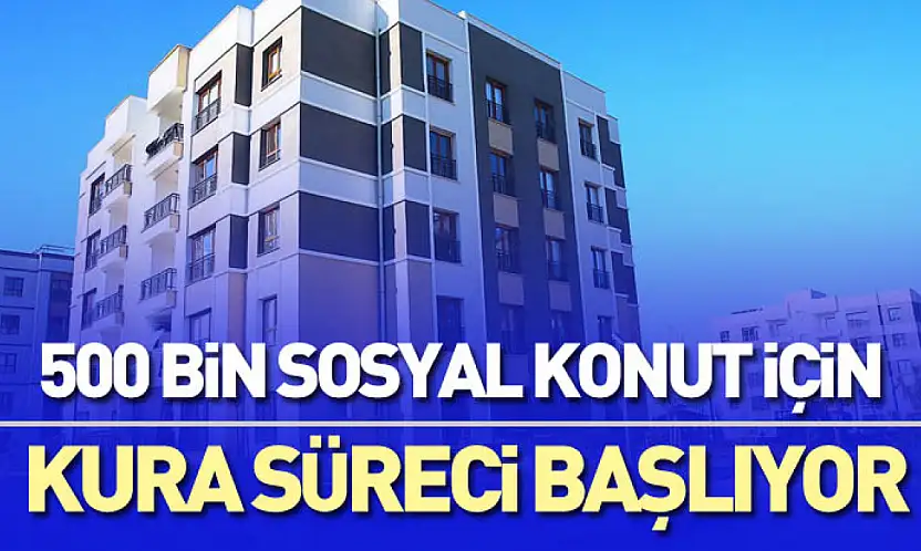 500 Bin Sosyal Konut İçin Kura Süreci Başlıyor