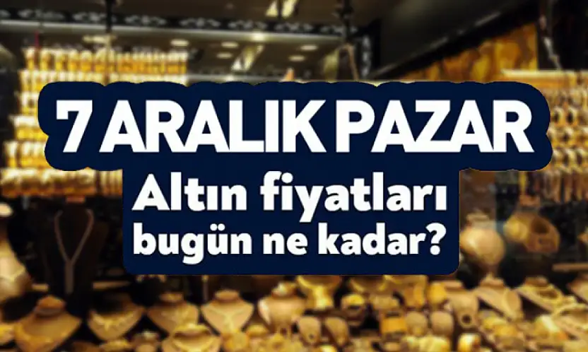 7 Aralık Pazar Günü Altın Ne Kadar? İşte Güncel Alış–Satış
