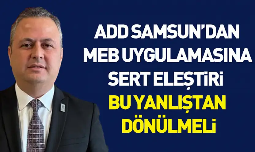 ADD Samsun'dan MEB uygulamasına sert eleştiri : Bu yanlıştan dönülmeli