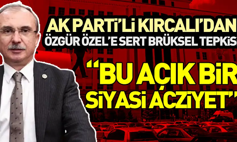 AK Parti'li Kırcalı'dan Özgür Özel'e Sert Brüksel Tepkisi:  'Bu Açık Bir Siyasi Acziyet'