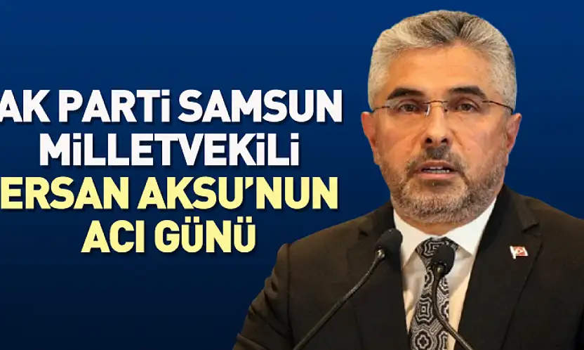 AK Parti Samsun Milletvekili Ersan Aksu'nun Acı Günü