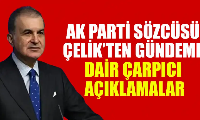 AK Parti Sözcüsü Çelik'ten Gündeme Dair Çarpıcı Açıklamalar