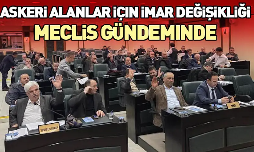 Askeri Alanlar İçin İmar Değişikliği Meclis Gündeminde