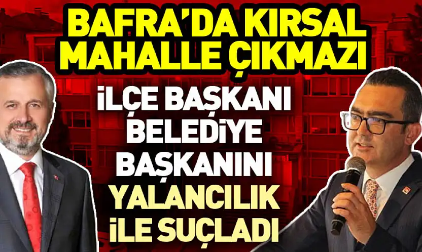 Bafra'da kırsal mahalle çıkmazı  İlçe başkanı belediye başkanını  yalancılık ile suçladı
