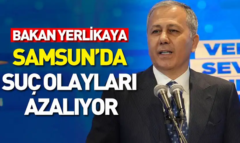 Bakan Yerlikaya: Samsun'da suç olayları azalıyor