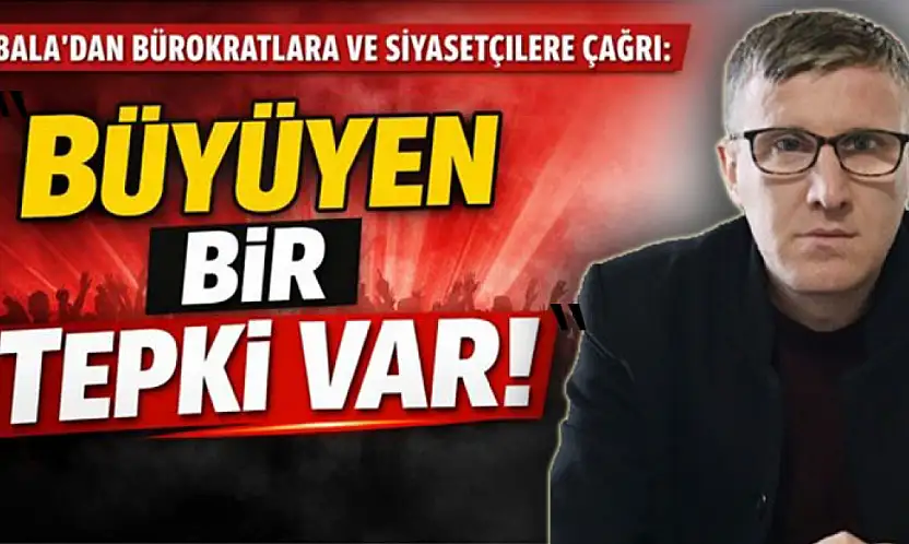 Bala'dan bürokratlara ve siyasetçilere çağrı : 'Büyüyen bir tepki var'