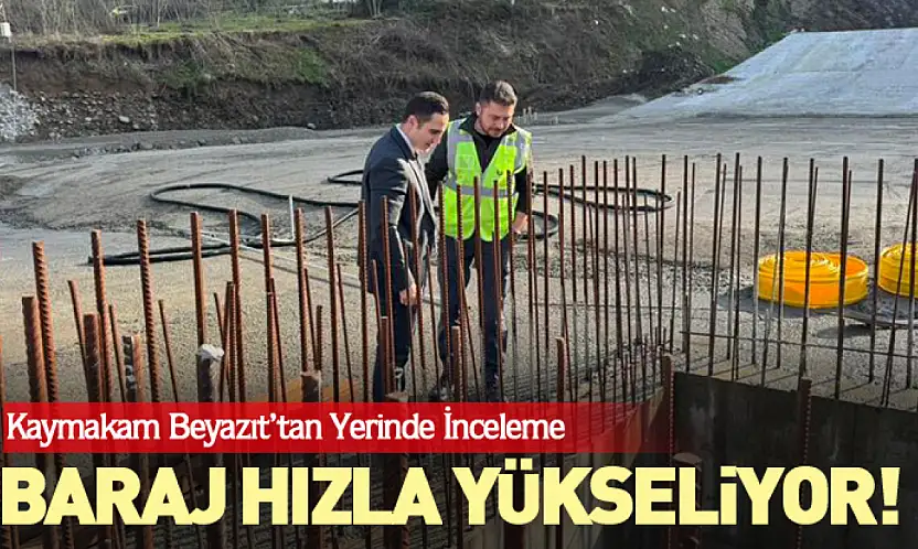 Baraj hızla yükseliyor! Kaymakam Beyazıt'tan yerinde inceleme