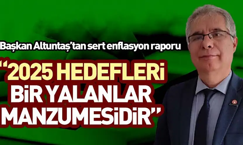 Başkan Altuntaş'tan sert enflasyon raporu '2025 hedefleri bir yalanlar manzumesidir'