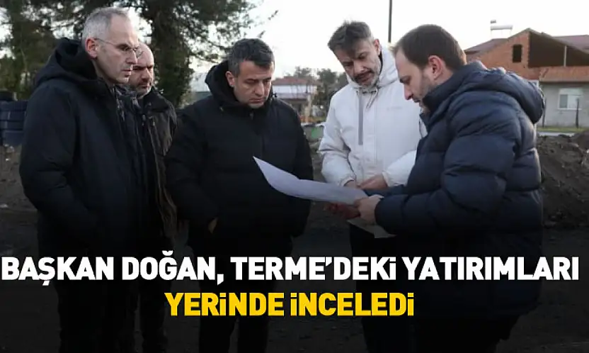Başkan Doğan, Terme'deki yatırımları yerinde inceledi