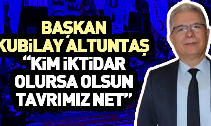 Başkan Kubilay Altuntaş  'Kim iktidar olursa olsun tavrımız net'