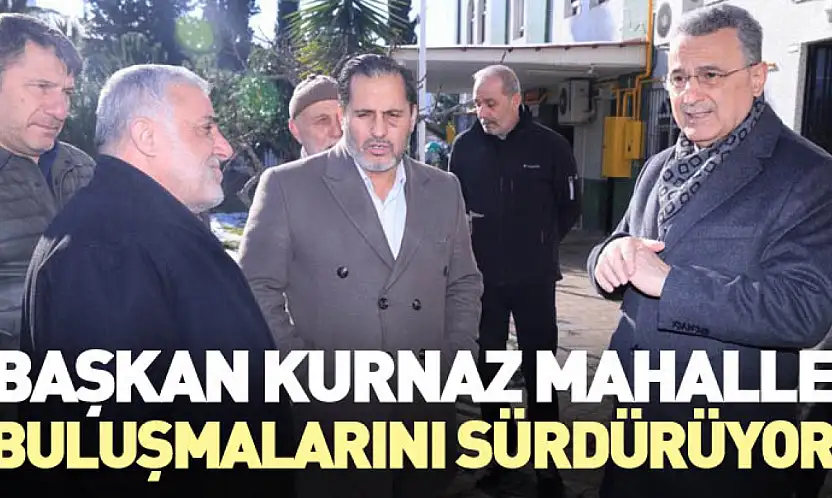 Başkan Kurnaz Mahalle Buluşmalarını Sürdürüyor