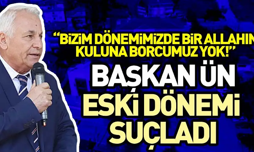 Başkan Ün Eski dönemi Suçladı, 'Bizim Dönemimizde bir allahın kuluna borcumuz yok!'