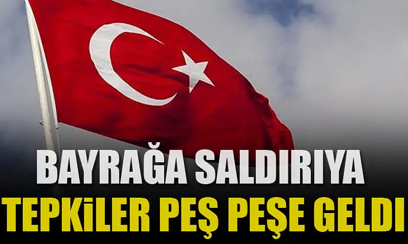 Bayrağa saldırıya tepkiler peş peşe geldi