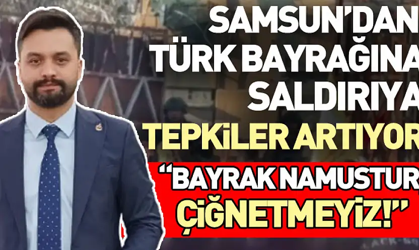 'Bayrak Namustur, Çiğnetmeyiz!'  Samsun'dan Türk Bayrağına Saldırıya tepkiler artıyor
