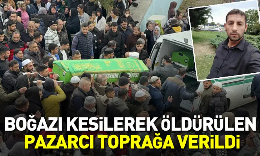 Boğazı kesilerek öldürülen pazarcı toprağa verildi