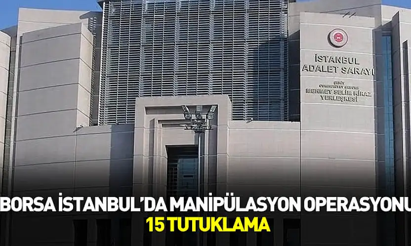 Borsa İstanbul'da Manipülasyon Operasyonu: 15 Tutuklama