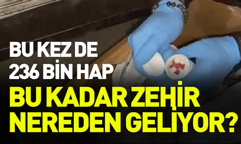 Bu kadar uyuşturucu nereden geliyor? Bu kez de 236 bin hap