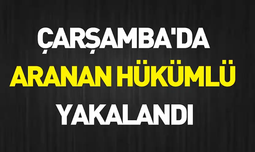 Çarşamba'da aranan hükümlü yakalandı