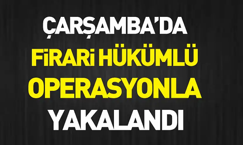 Çarşamba'da firari hükümlü operasyonla yakalandı