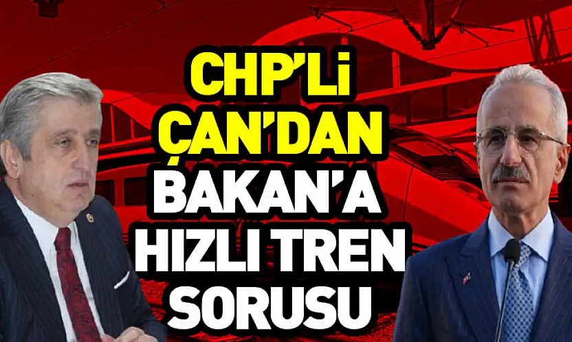 CHP'li Çan'dan Bakan'a  Hızlı Tren Sorusu