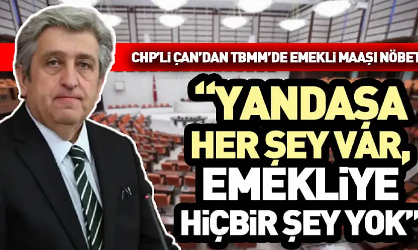 CHP'li Çan'dan TBMM'de Emekli Maaşı Nöbeti: 'Yandaşa her şey var, emekliye hiçbir şey yok'