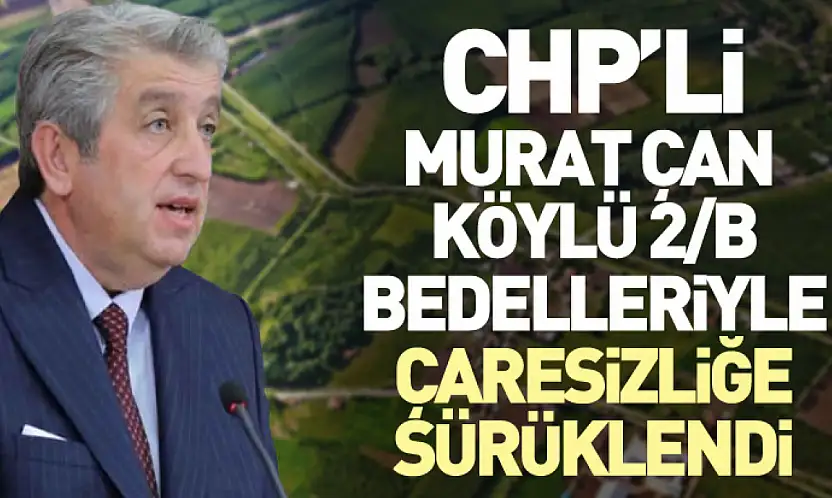 CHP'li Murat Çan  Köylü 2/B Bedelleriyle Çaresizliğe Sürüklendi