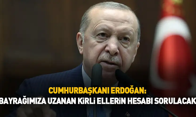 Cumhurbaşkanı Erdoğan: Bayrağımıza Uzanan Kirli Ellerin Hesabı Sorulacak