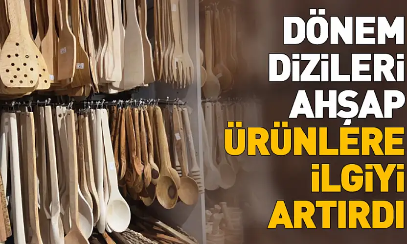 Dönem dizileri ahşap ürünlere ilgiyi artırdı