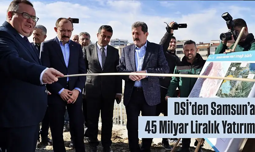 DSİ'den Samsun'a 45 Milyar Liralık Yatırım