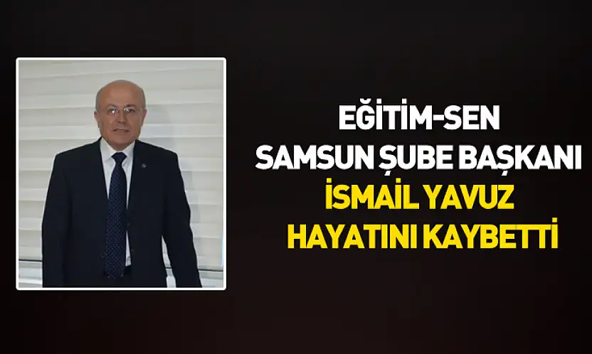 Eğitim-Sen Samsun Şube Başkanı İsmail Yavuz hayatını kaybetti